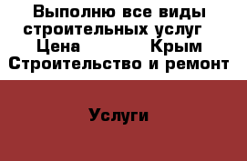 Выполню все виды строительных услуг › Цена ­ 1 000 - Крым Строительство и ремонт » Услуги   